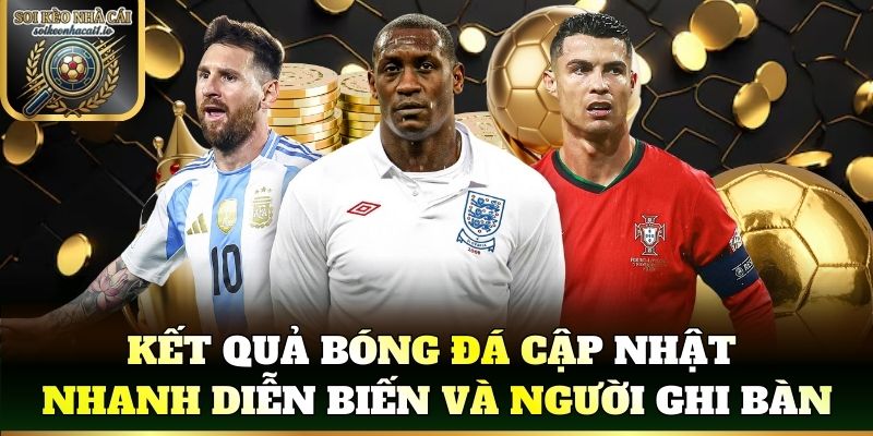 Kết quả bóng đá cập nhật nhanh diễn biến và người ghi bàn