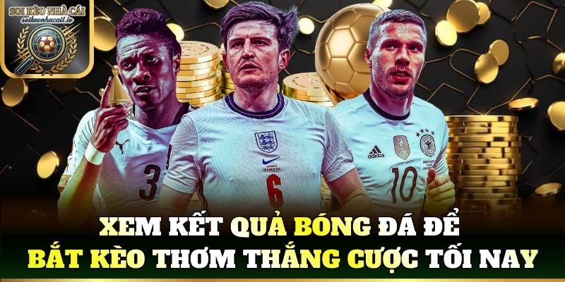 Xem kết quả bóng đá để bắt kèo thơm thắng cược tối nay